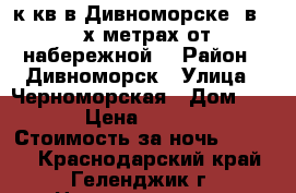  1 к кв в Дивноморске  в 400х метрах от набережной. › Район ­ Дивноморск › Улица ­ Черноморская › Дом ­ 35 › Цена ­ 1 500 › Стоимость за ночь ­ 1 500 - Краснодарский край, Геленджик г. Недвижимость » Квартиры аренда посуточно   